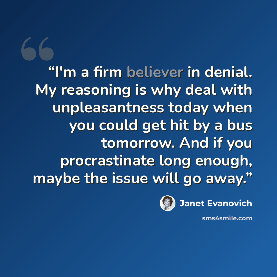 “I'm a firm believer in denial. My reasoning is why deal with unpleasantness today when you could get hit by a bus tomorrow. And if you procrastinate long enough, maybe the issue will go away.” quote by Janet Evanovich