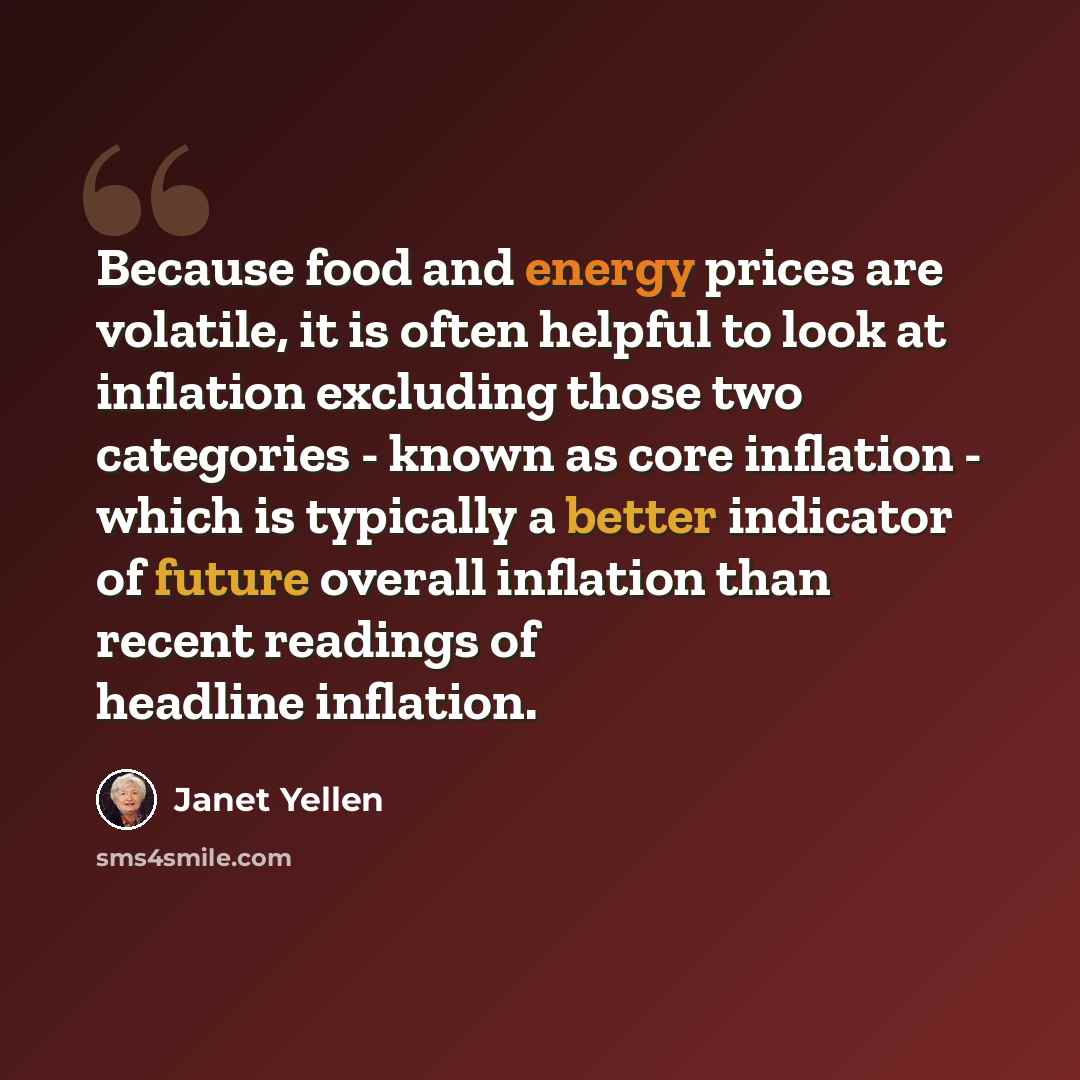“Because food and energy prices are volatile, it is often helpful to look at inflation excluding those two categories - known as core inflation - which is typically a better indicator of future overall inflation than recent readings of headline inflation.” quote by Janet Yellen