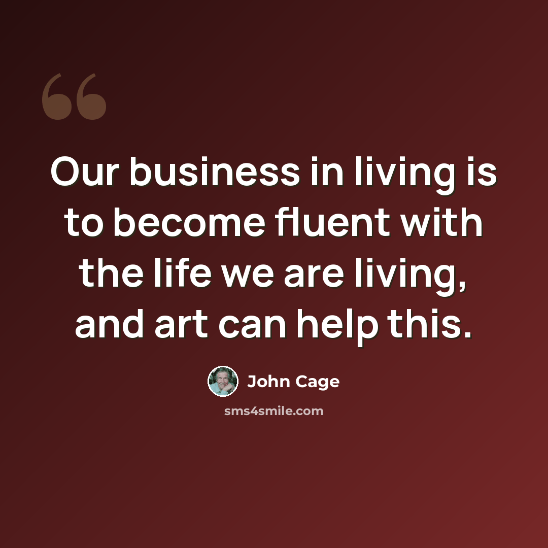 “Our business in living is to become fluent with the life we are living, and art can help this.” quote by John Cage