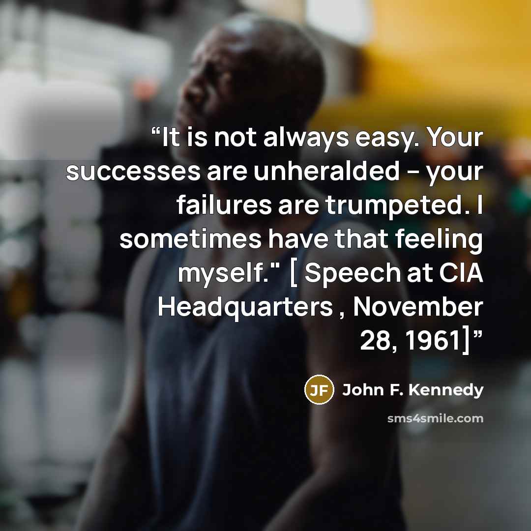 “It is not always easy. Your successes are unheralded -- your failures are trumpeted. I sometimes have that feeling myself." [ Speech at CIA Headquarters , November 28, 1961]” quote by John F. Kennedy