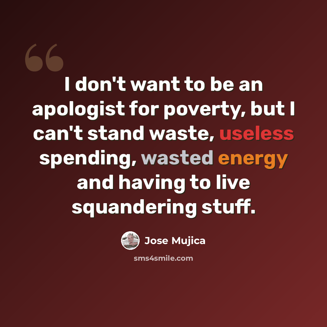 “I don't want to be an apologist for poverty, but I can't stand waste, useless spending, wasted energy and having to live squandering stuff.” quote by Jose Mujica