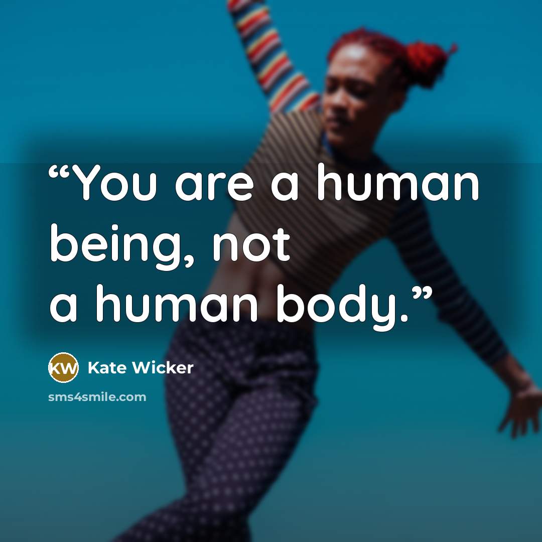 “You are a human being, not a human body.” quote by Kate Wicker
