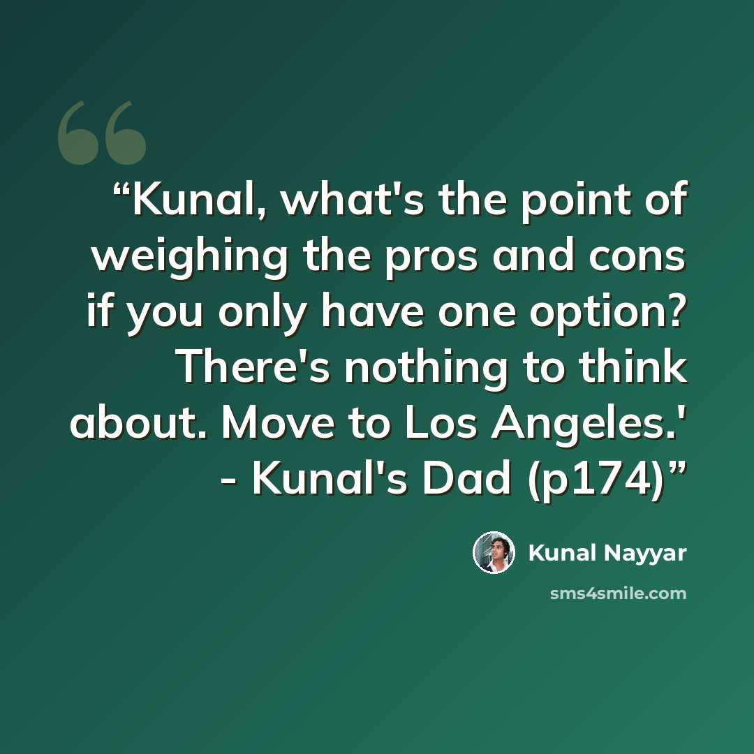 “Kunal, what's the point of weighing the pros and cons if you only have one option? There's nothing to think about. Move to Los Angeles.' - Kunal's Dad (p174)” quote by Kunal Nayyar