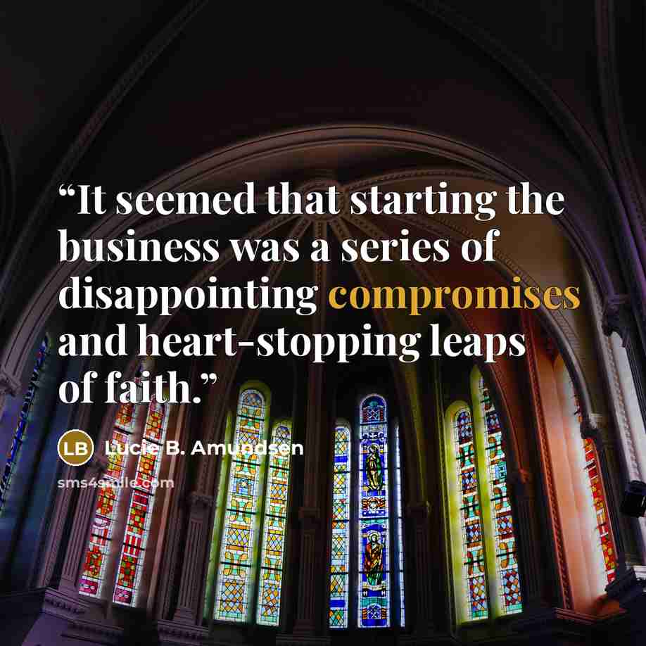 “It seemed that starting the business was a series of disappointing compromises and heart-stopping leaps of faith.” quote by Lucie B. Amundsen