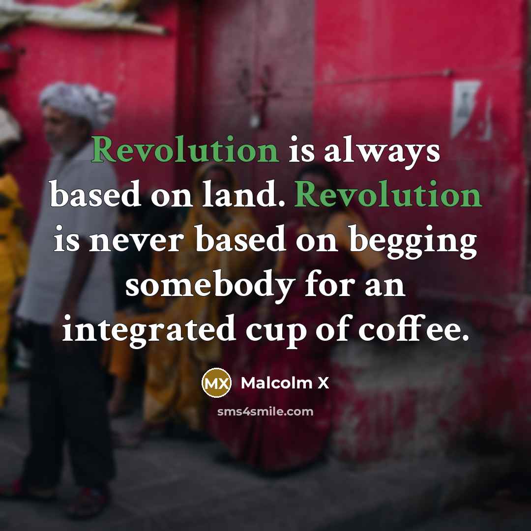 “Revolution is always based on land. Revolution is never based on begging somebody for an integrated cup of coffee.” quote by Malcolm X