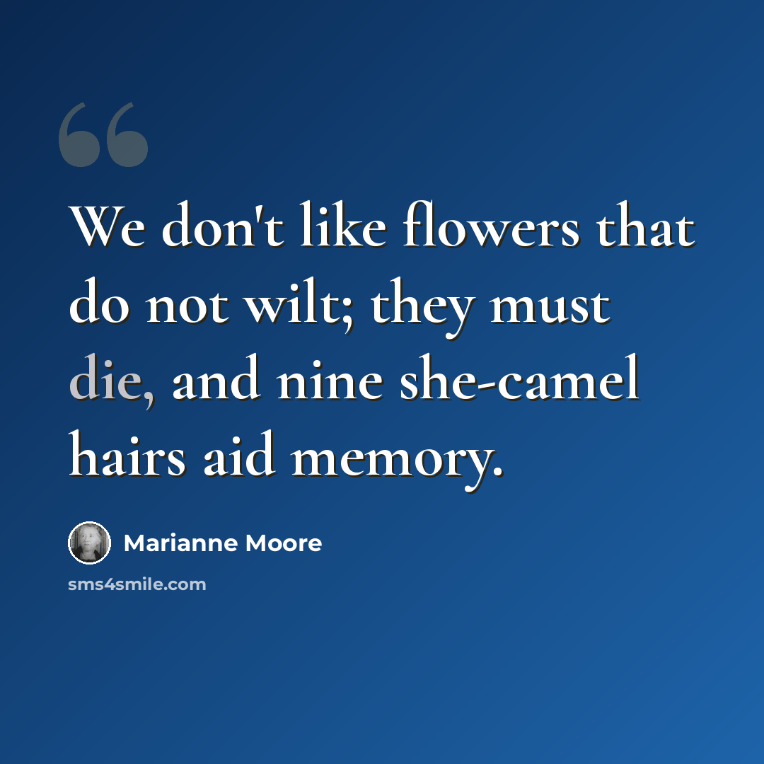 “We don't like flowers that do not wilt; they must die, and nine she-camel hairs aid memory.” quote by Marianne Moore