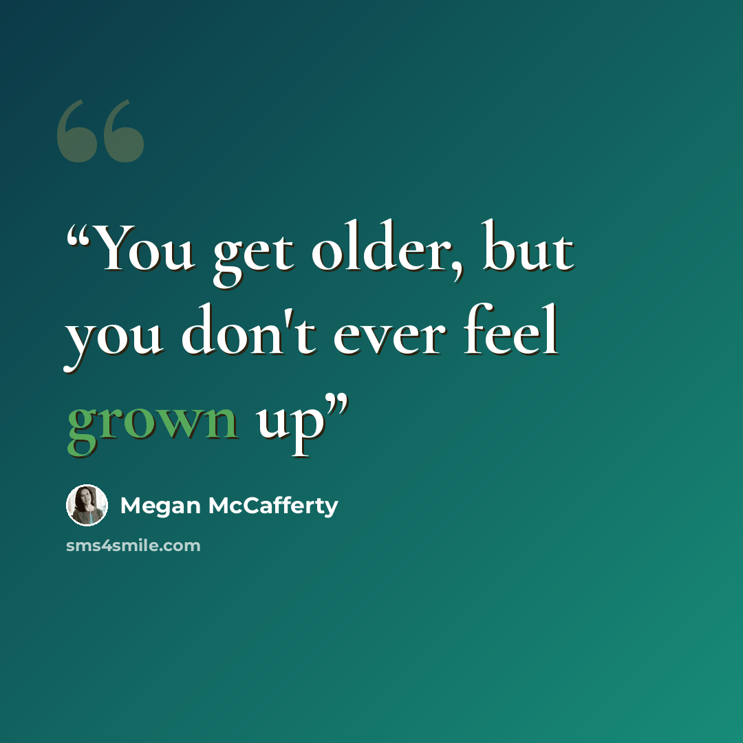 “You get older, but you don't ever feel grown up” quote by Megan McCafferty