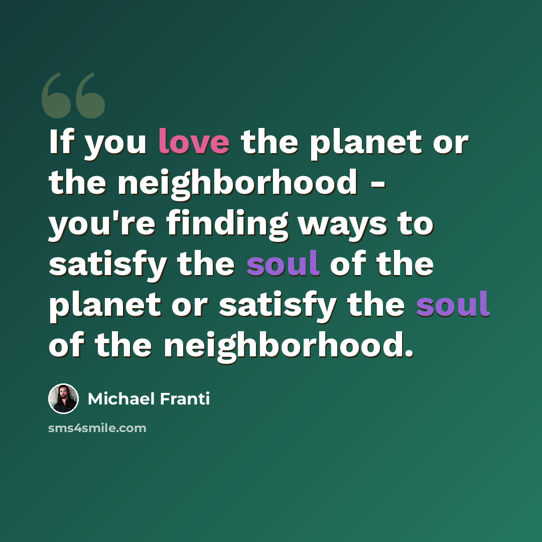 “If you love the planet or the neighborhood - you're finding ways to satisfy the soul of the planet or satisfy the soul of the neighborhood.” quote by Michael Franti