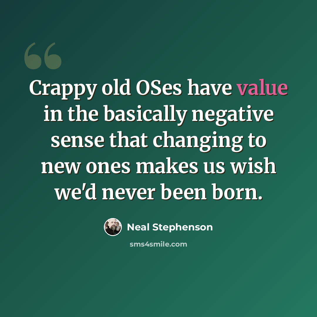 “Crappy old OSes have value in the basically negative sense that changing to new ones makes us wish we'd never been born.” quote by Neal Stephenson