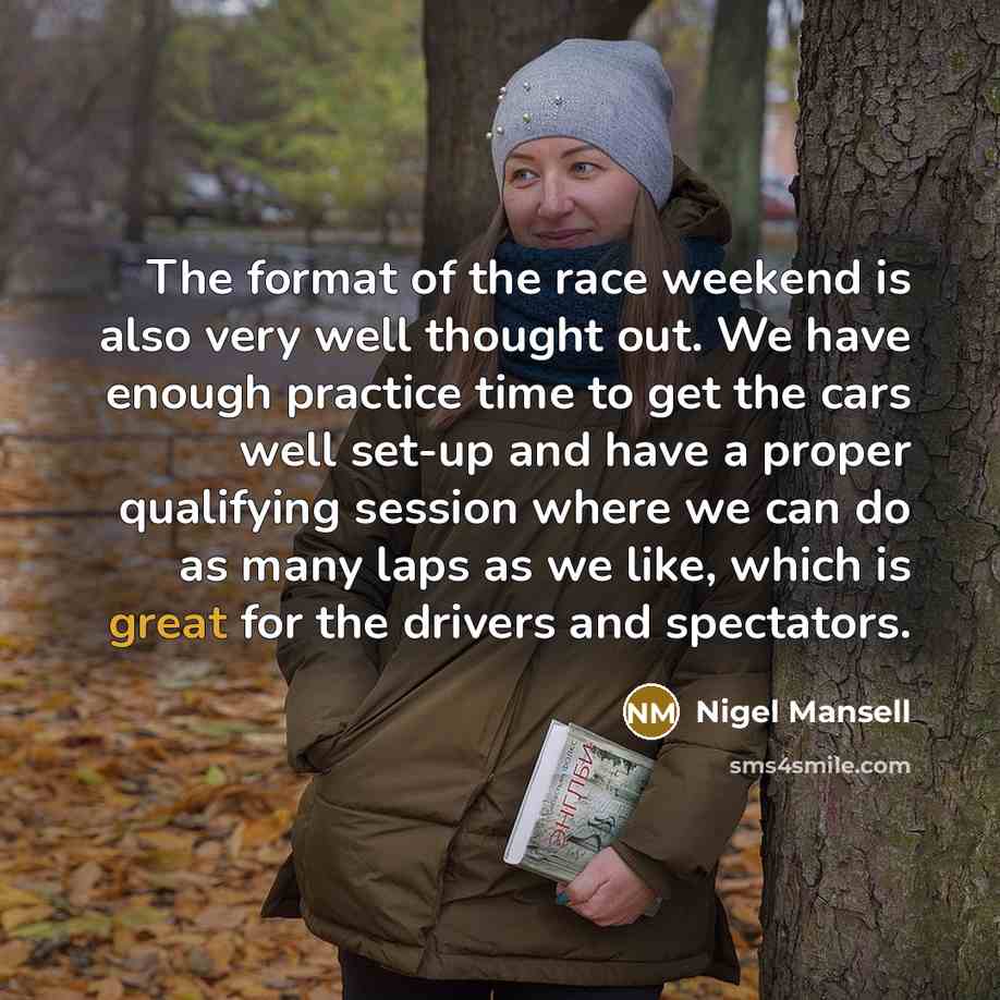 “The format of the race weekend is also very well thought out. We have enough practice time to get the cars well set-up and have a proper qualifying session where we can do as many laps as we like, which is great for the drivers and spectators.” quote by Nigel Mansell