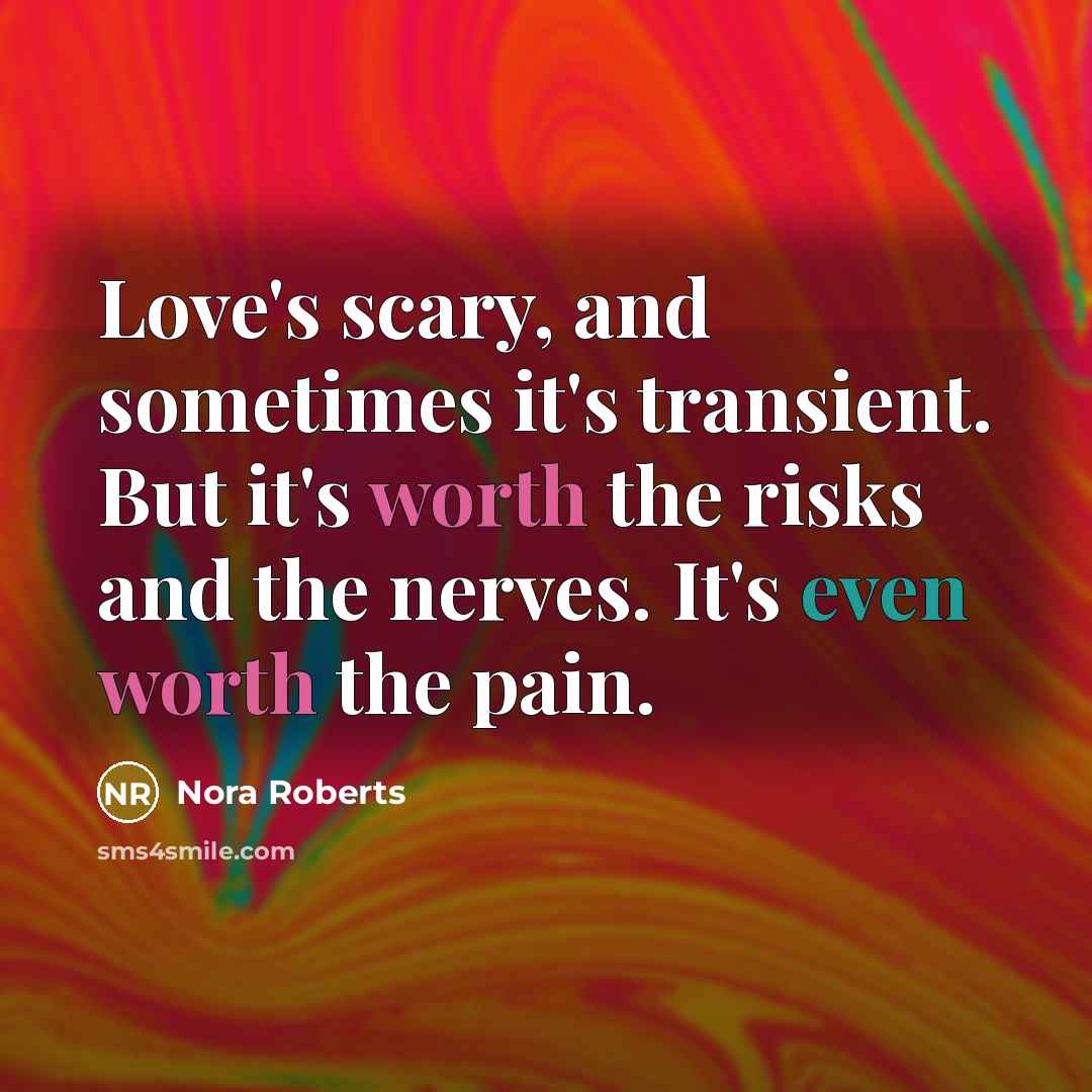 “Love's scary, and sometimes it's transient. But it's worth the risks and the nerves. It's even worth the pain.” quote by Nora Roberts
