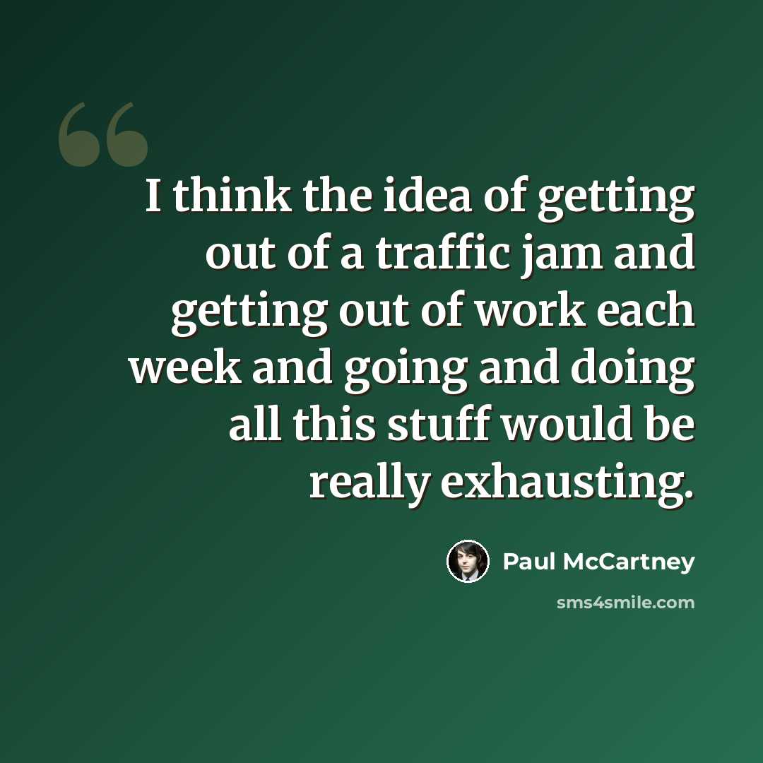 “I think the idea of getting out of a traffic jam and getting out of work each week and going and doing all this stuff would be really exhausting.” quote by Paul McCartney