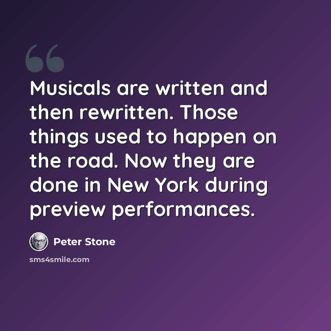 “Musicals are written and then rewritten. Those things used to happen on the road. Now they are done in New York during preview performances.” quote by Peter Stone