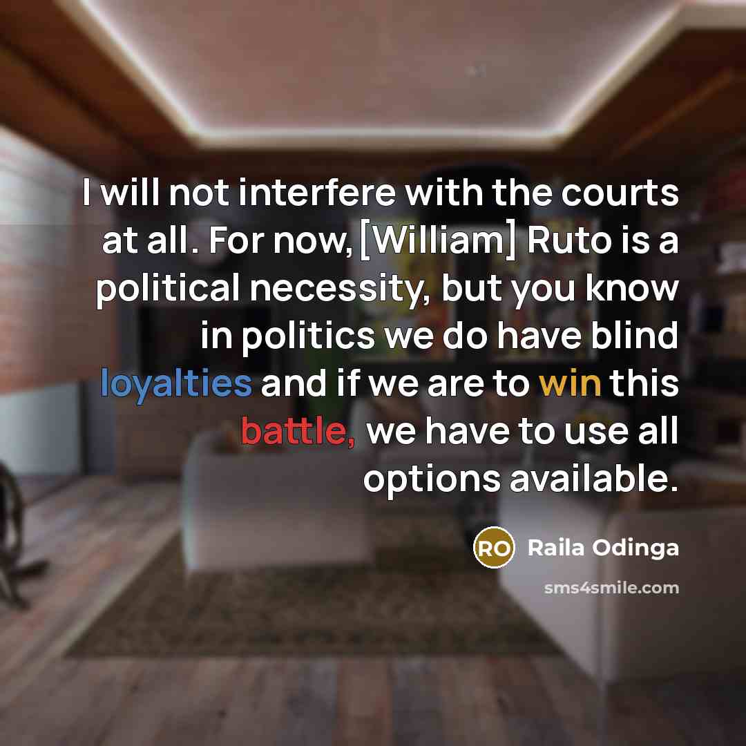 “I will not interfere with the courts at all. For now,[William] Ruto is a political necessity, but you know in politics we do have blind loyalties and if we are to win this battle, we have to use all options available.” quote by Raila Odinga
