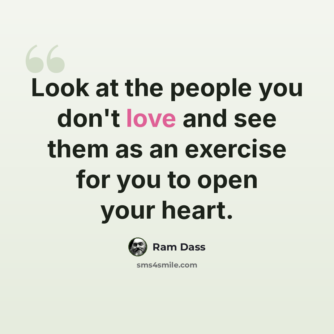 “Look at the people you don't love and see them as an exercise for you to open your heart.” quote by Ram Dass