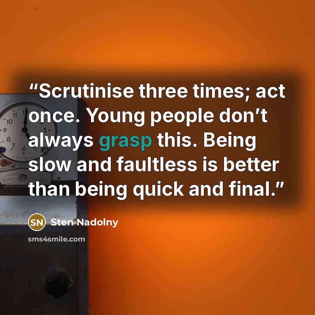 “Scrutinise three times; act once. Young people don’t always grasp this. Being slow and faultless is better than being quick and final.” quote by Sten Nadolny
