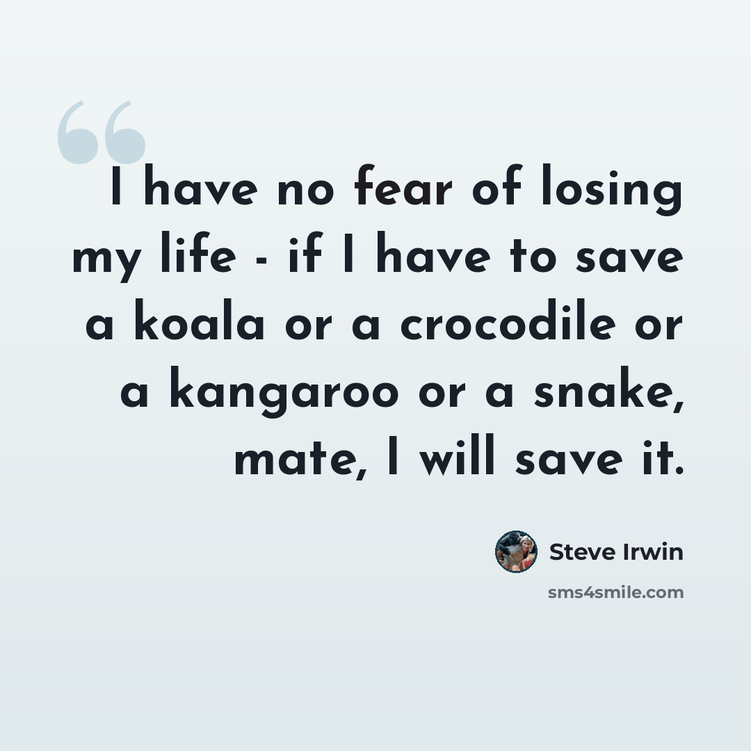 “I have no fear of losing my life - if I have to save a koala or a crocodile or a kangaroo or a snake, mate, I will save it.” quote by Steve Irwin