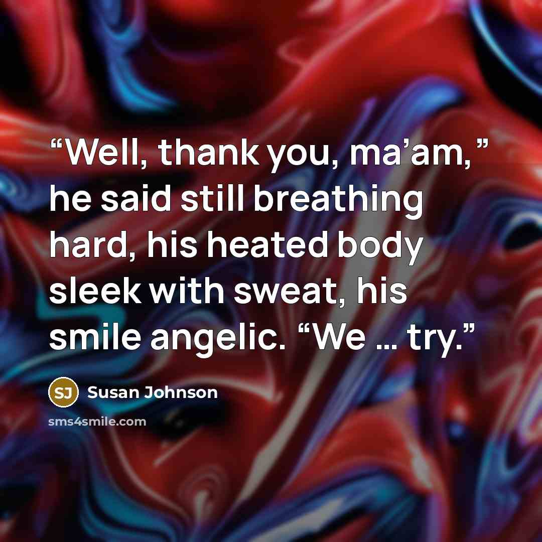 “Well, thank you, ma’am,” he said still breathing hard, his heated body sleek with sweat, his smile angelic. “We … try.” quote by Susan Johnson