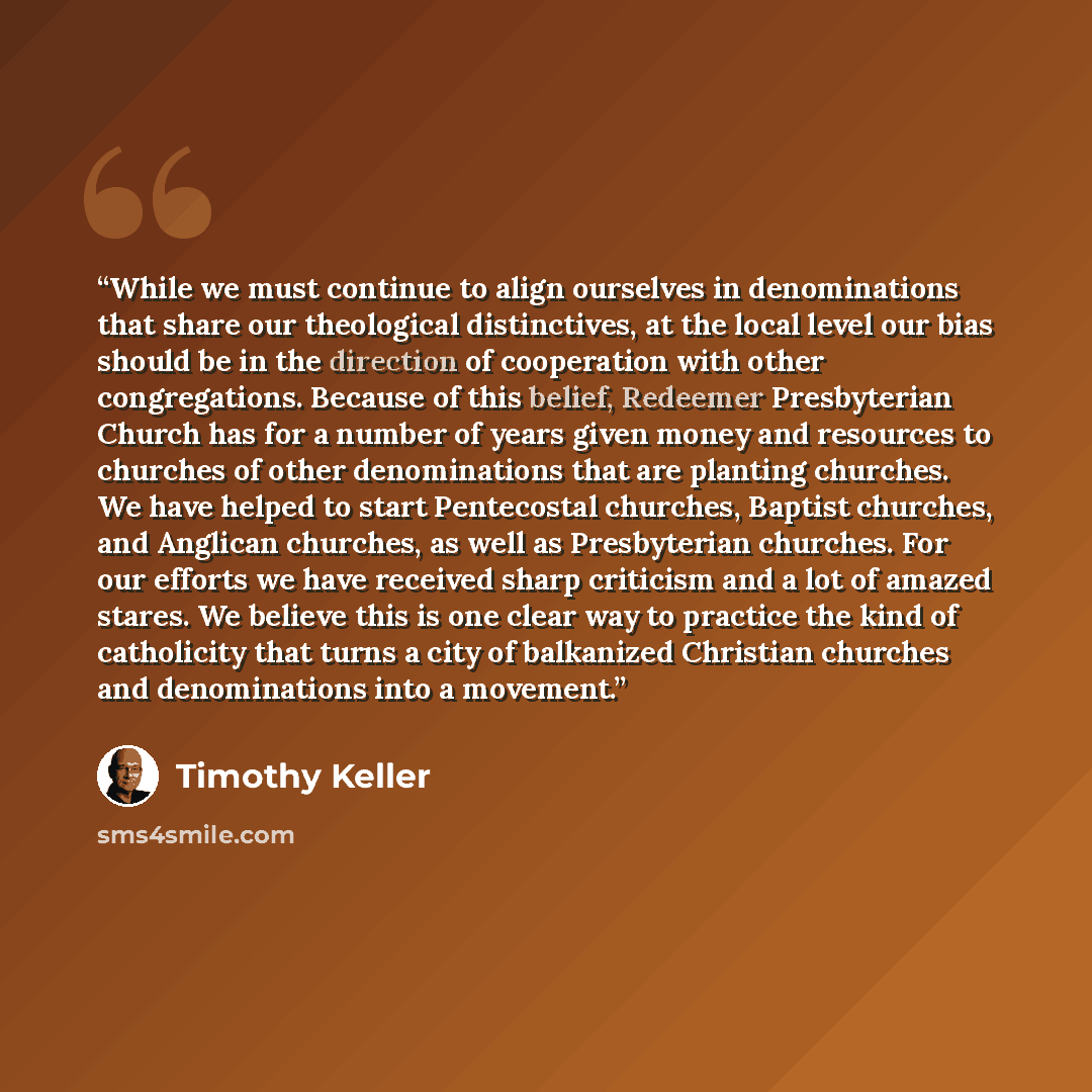 “While we must continue to align ourselves in denominations that share our theological distinctives, at the local level our bias should be in the direction of cooperation with other congregations. Because of this belief, Redeemer Presbyterian Church has for a number of years given money and…” quote by Timothy Keller