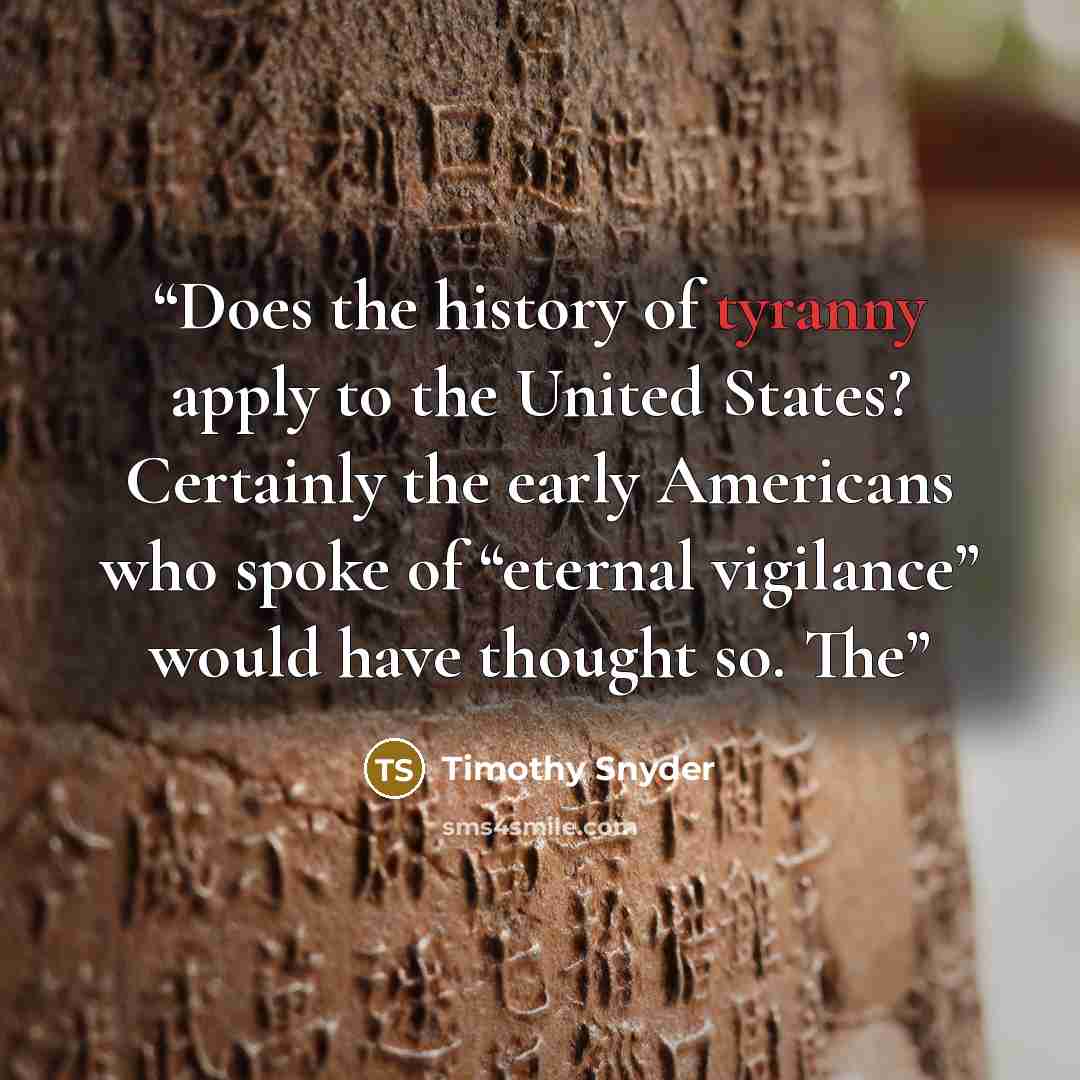 “Does the history of tyranny apply to the United States? Certainly the early Americans who spoke of “eternal vigilance” would have thought so. The” quote by Timothy Snyder