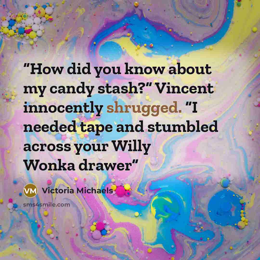 “How did you know about my candy stash?” Vincent innocently shrugged. “I needed tape and stumbled across your Willy Wonka drawer” quote by Victoria Michaels
