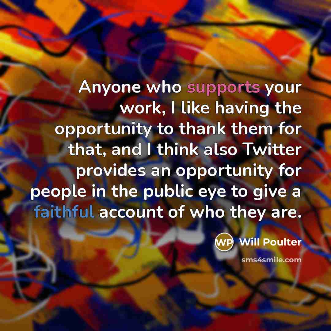 “Anyone who supports your work, I like having the opportunity to thank them for that, and I think also Twitter provides an opportunity for people in the public eye to give a faithful account of who they are.” quote by Will Poulter