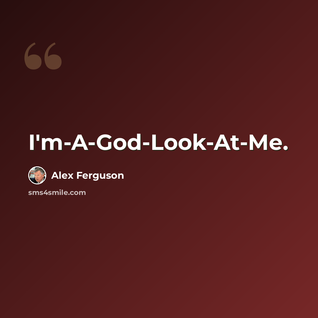 “I'm-A-God-Look-At-Me.” quote by Alex Ferguson