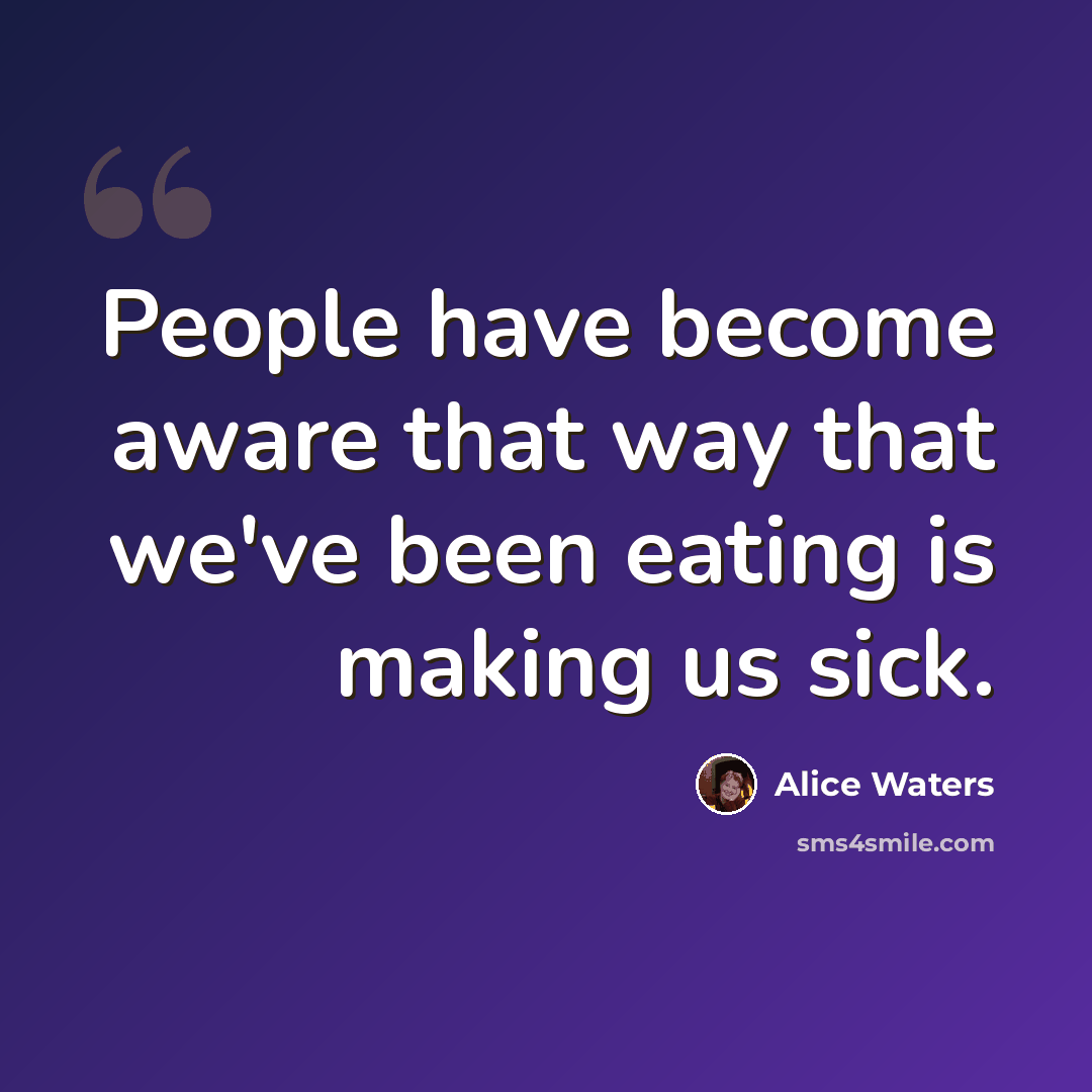 “People have become aware that way that we've been eating is making us sick.” quote by Alice Waters