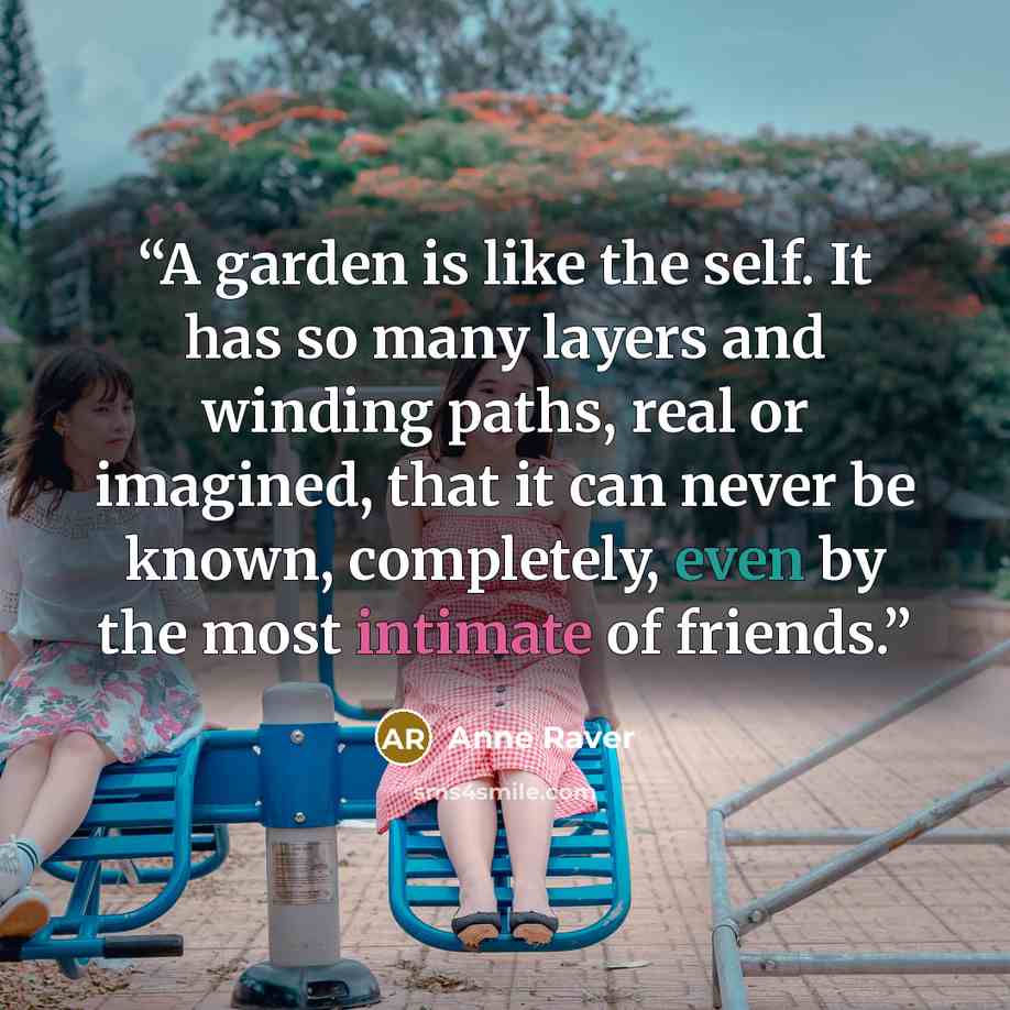 “A garden is like the self. It has so many layers and winding paths, real or imagined, that it can never be known, completely, even by the most intimate of friends.” quote by Anne Raver