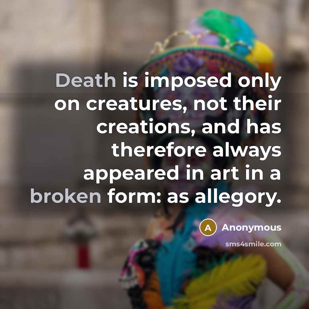 “Death is imposed only on creatures, not their creations, and has therefore always appeared in art in a broken form: as allegory.” quote by Anonymous