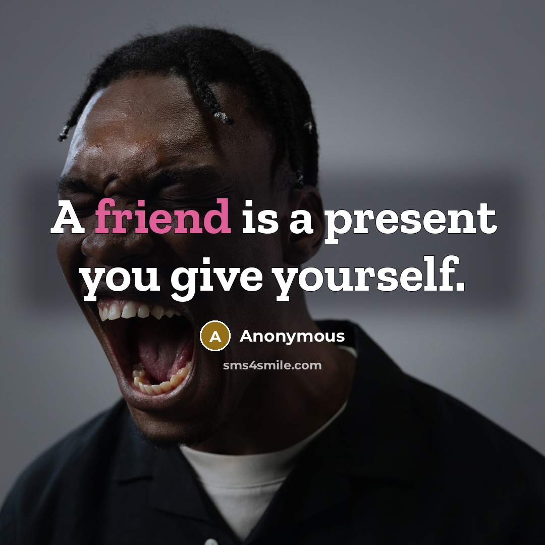 “A friend is a present you give yourself.” quote by Anonymous
