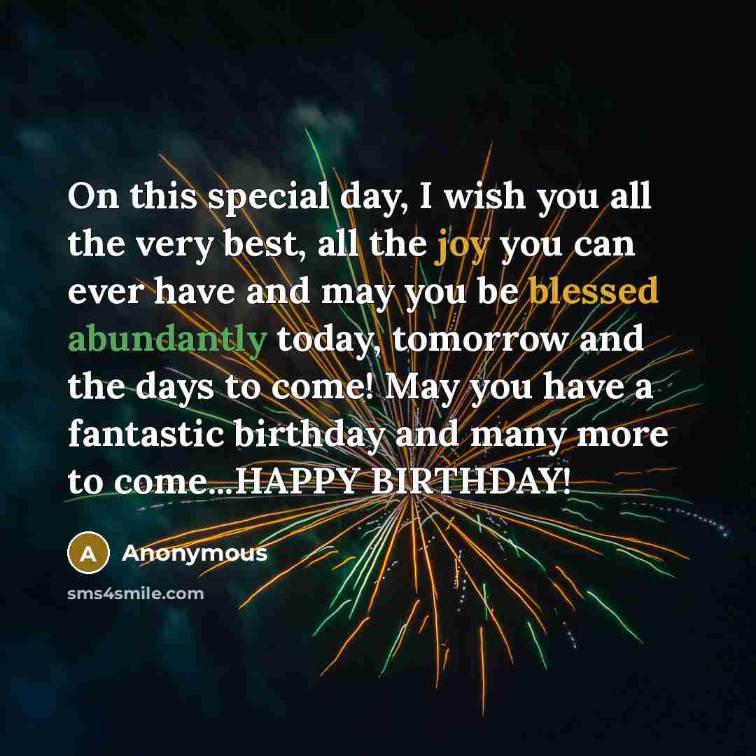 “On this special day, I wish you all the very best, all the joy you can ever have and may you be blessed abundantly today, tomorrow and the days to come! May you have a fantastic birthday and many more to come...HAPPY BIRTHDAY!” quote by Anonymous