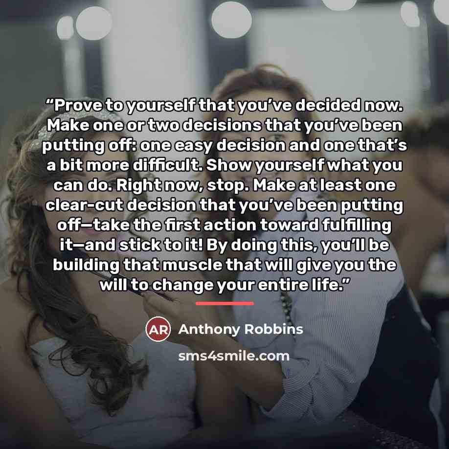 “Prove to yourself that you’ve decided now. Make one or two decisions that you’ve been putting off: one easy decision and one that’s a bit more difficult. Show yourself what you can do. Right now, stop. Make at least one clear-cut decision that you’ve been putting off—take the first action toward…” quote by Anthony Robbins