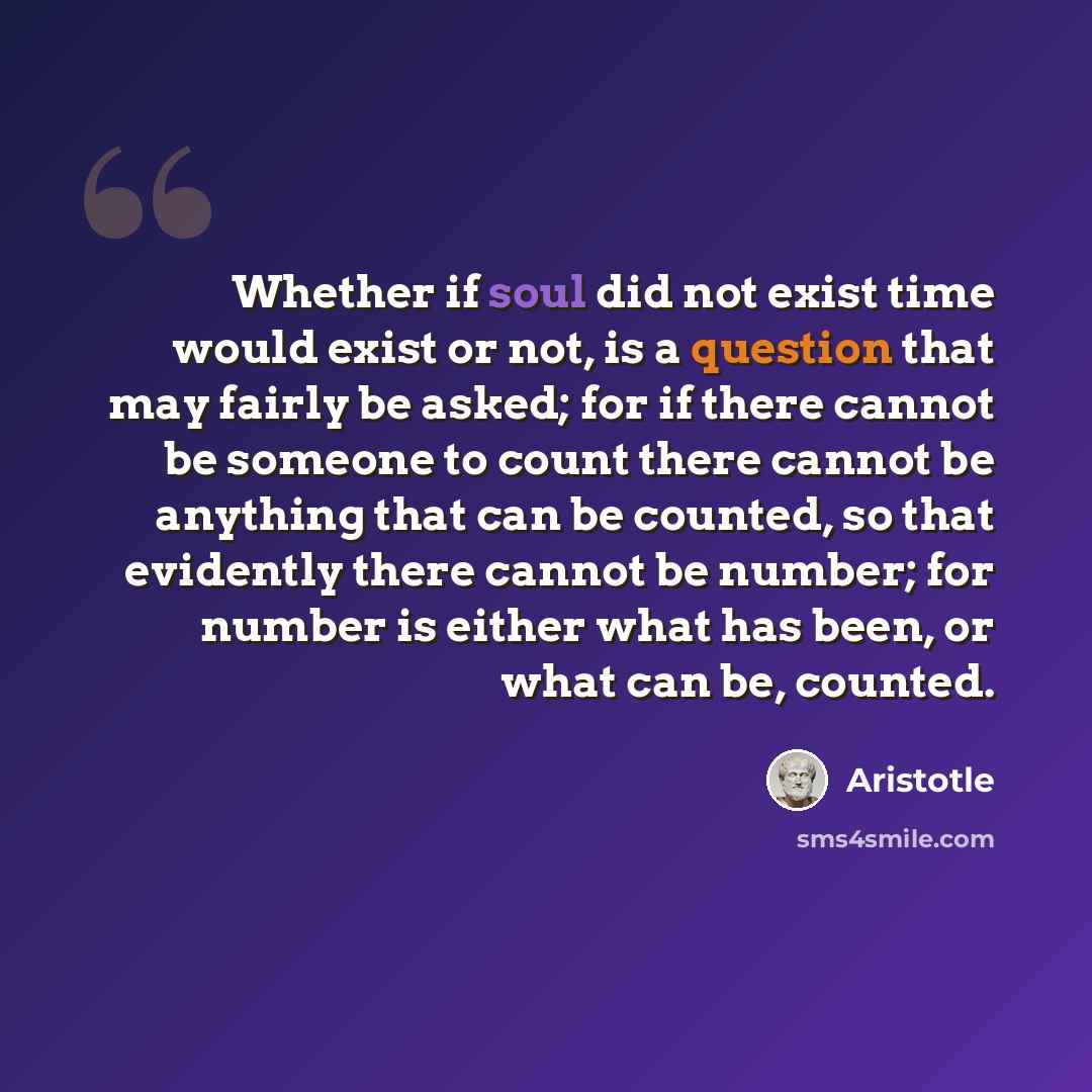 “Whether if soul did not exist time would exist or not, is a question that may fairly be asked; for if there cannot be someone to count there cannot be anything that can be counted, so that evidently there cannot be number; for number is either what has been, or what can be, counted.” quote by Aristotle