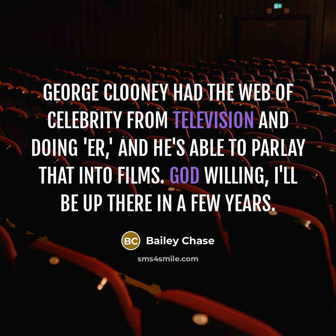 “George Clooney had the web of celebrity from television and doing 'ER,' and he's able to parlay that into films. God willing, I'll be up there in a few years.” quote by Bailey Chase