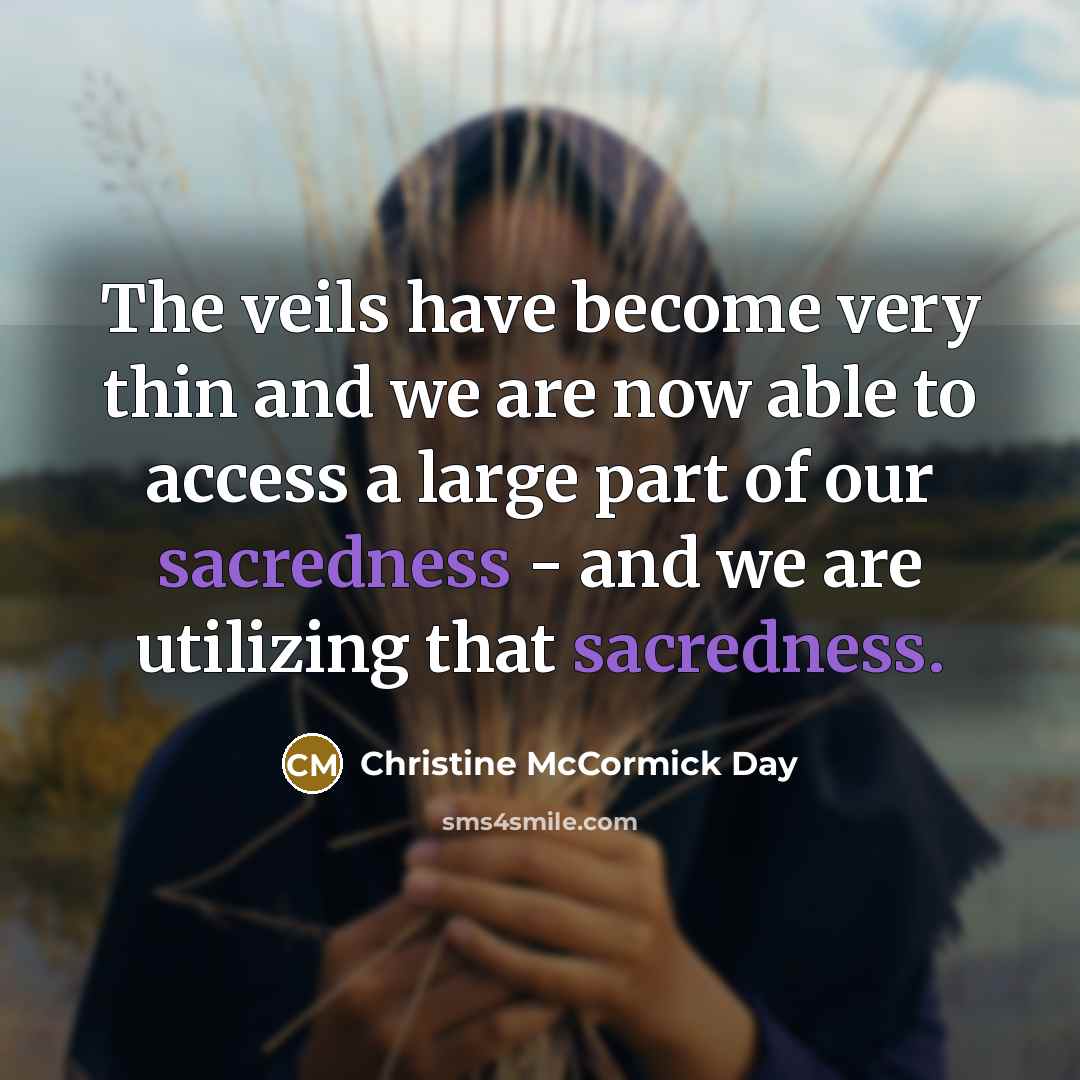 “The veils have become very thin and we are now able to access a large part of our sacredness - and we are utilizing that sacredness.” quote by Christine McCormick Day