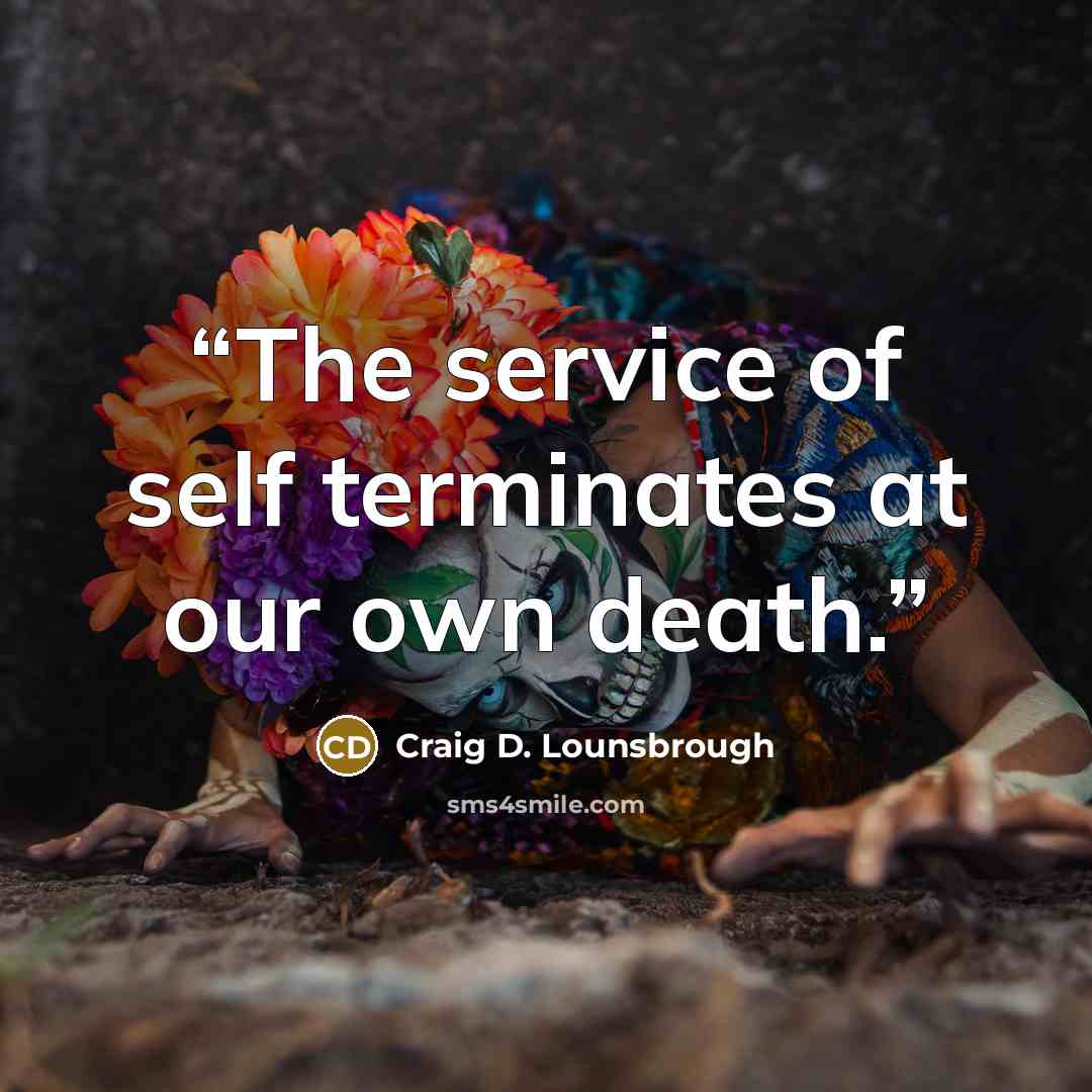 “The service of self terminates at our own death.” quote by Craig D. Lounsbrough
