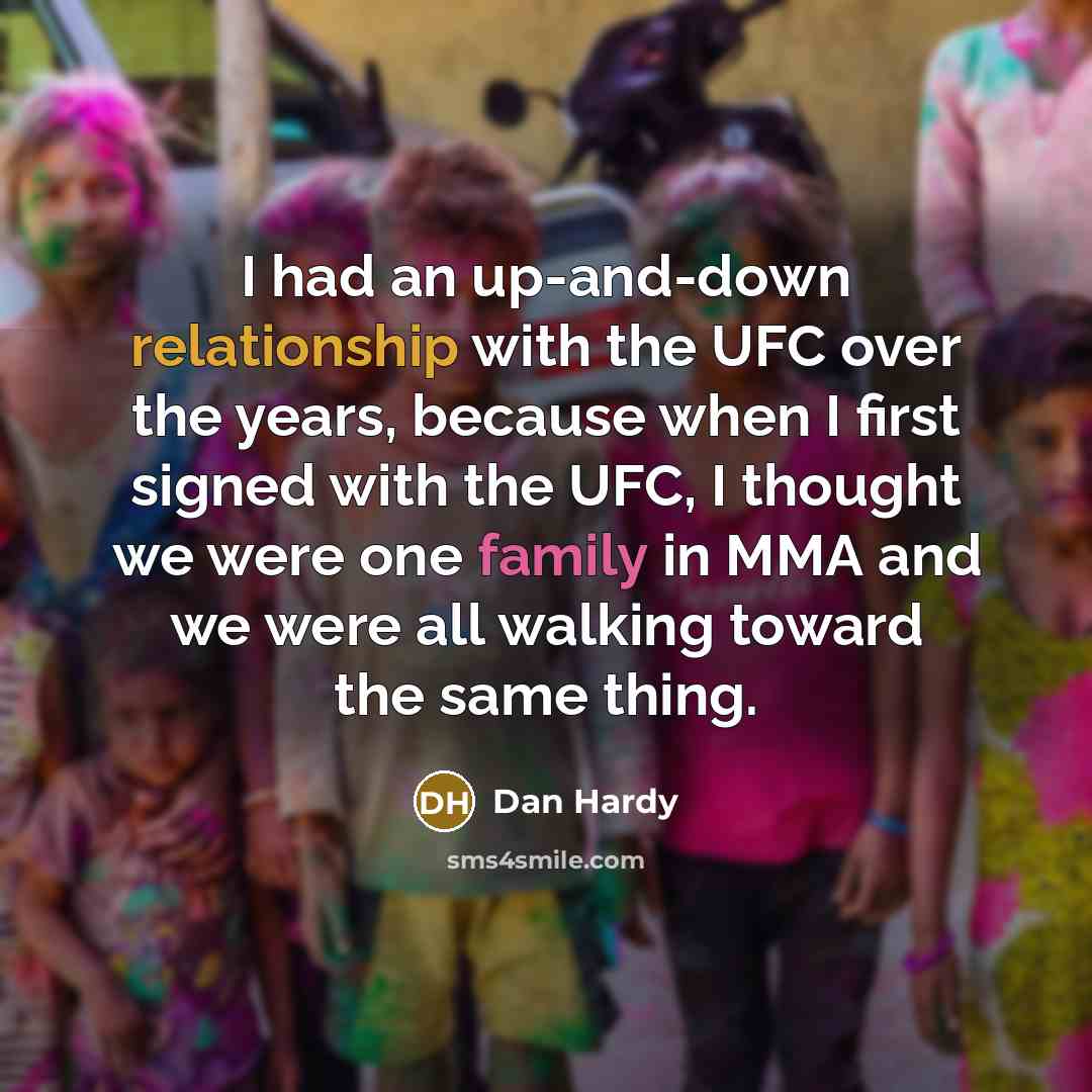 “I had an up-and-down relationship with the UFC over the years, because when I first signed with the UFC, I thought we were one family in MMA and we were all walking toward the same thing.” quote by Dan Hardy