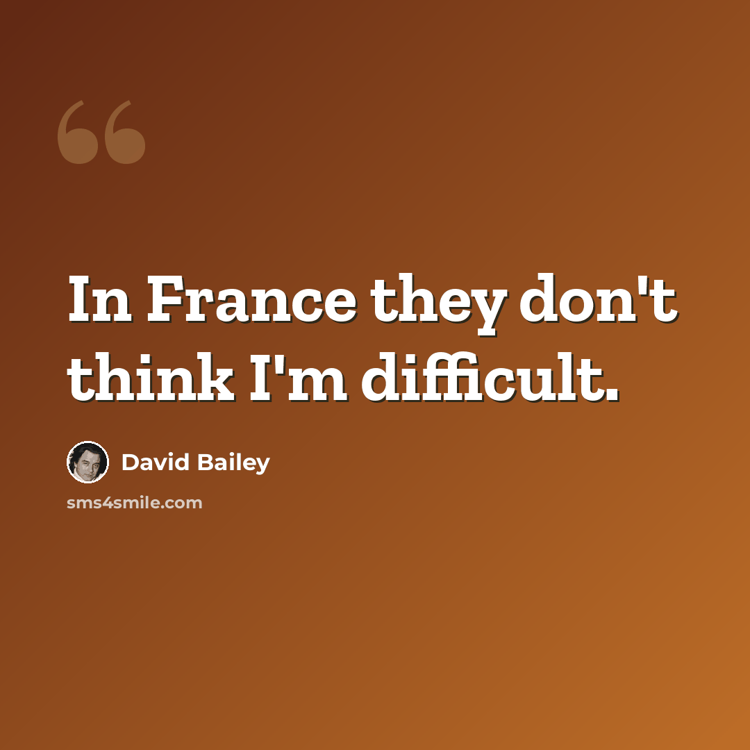 “In France they don't think I'm difficult.” quote by David Bailey