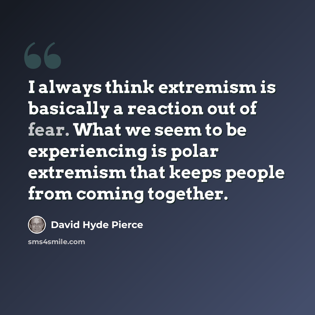 “I always think extremism is basically a reaction out of fear. What we seem to be experiencing is polar extremism that keeps people from coming together.” quote by David Hyde Pierce