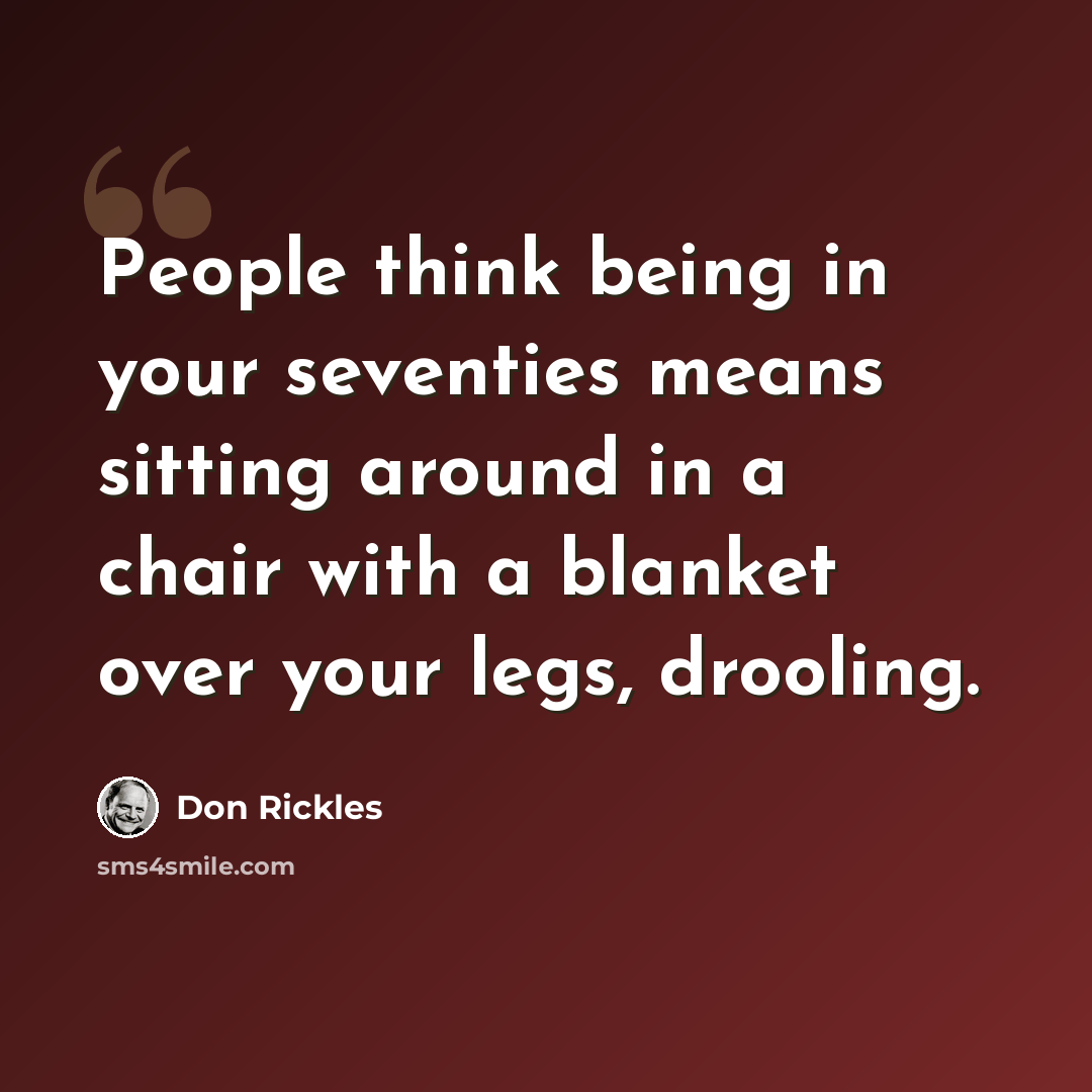 “People think being in your seventies means sitting around in a chair with a blanket over your legs, drooling.” quote by Don Rickles