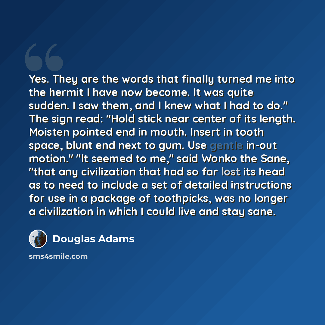 “Yes. They are the words that finally turned me into the hermit I have now become. It was quite sudden. I saw them, and I knew what I had to do." The sign read: "Hold stick near center of its length. Moisten pointed end in mouth. Insert in tooth space, blunt end next to gum. Use gentle in-out…” quote by Douglas Adams