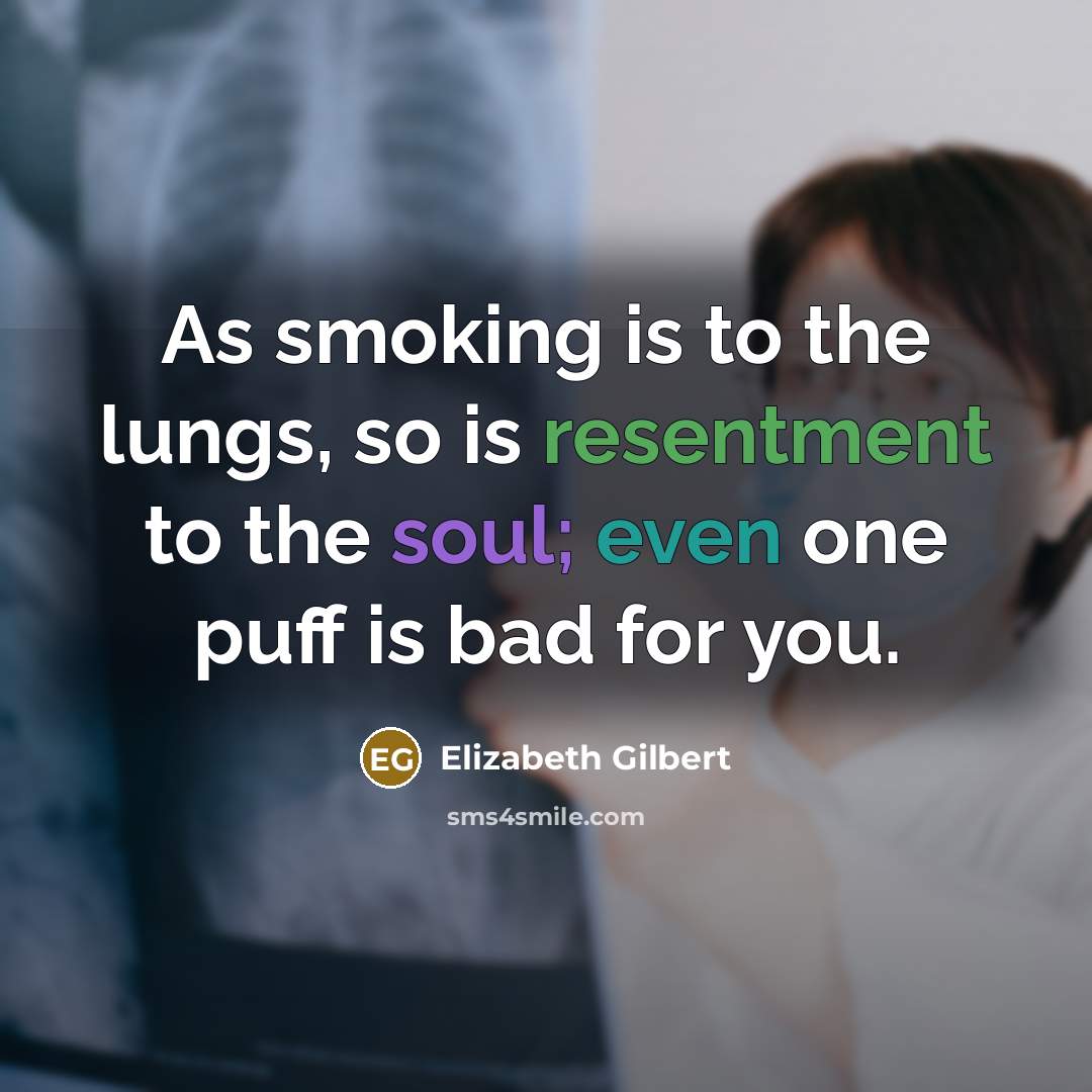 “As smoking is to the lungs, so is resentment to the soul; even one puff is bad for you.” quote by Elizabeth Gilbert