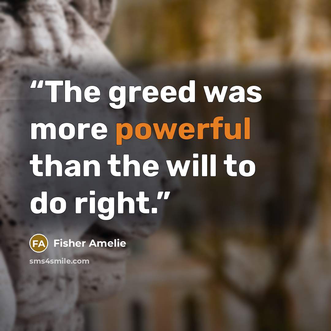 “The greed was more powerful than the will to do right.” quote by Fisher Amelie