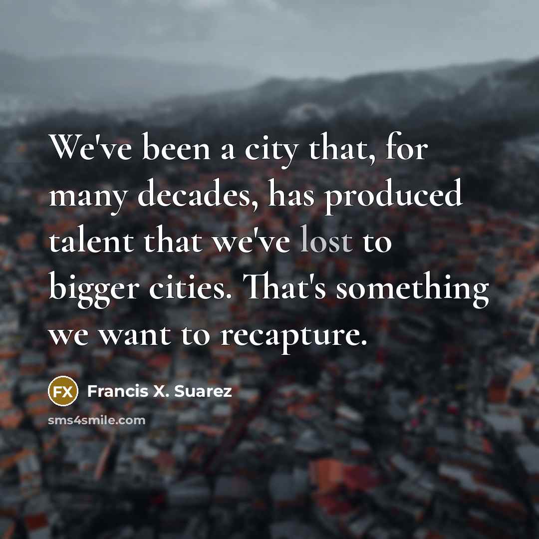 “We've been a city that, for many decades, has produced talent that we've lost to bigger cities. That's something we want to recapture.” quote by Francis X. Suarez