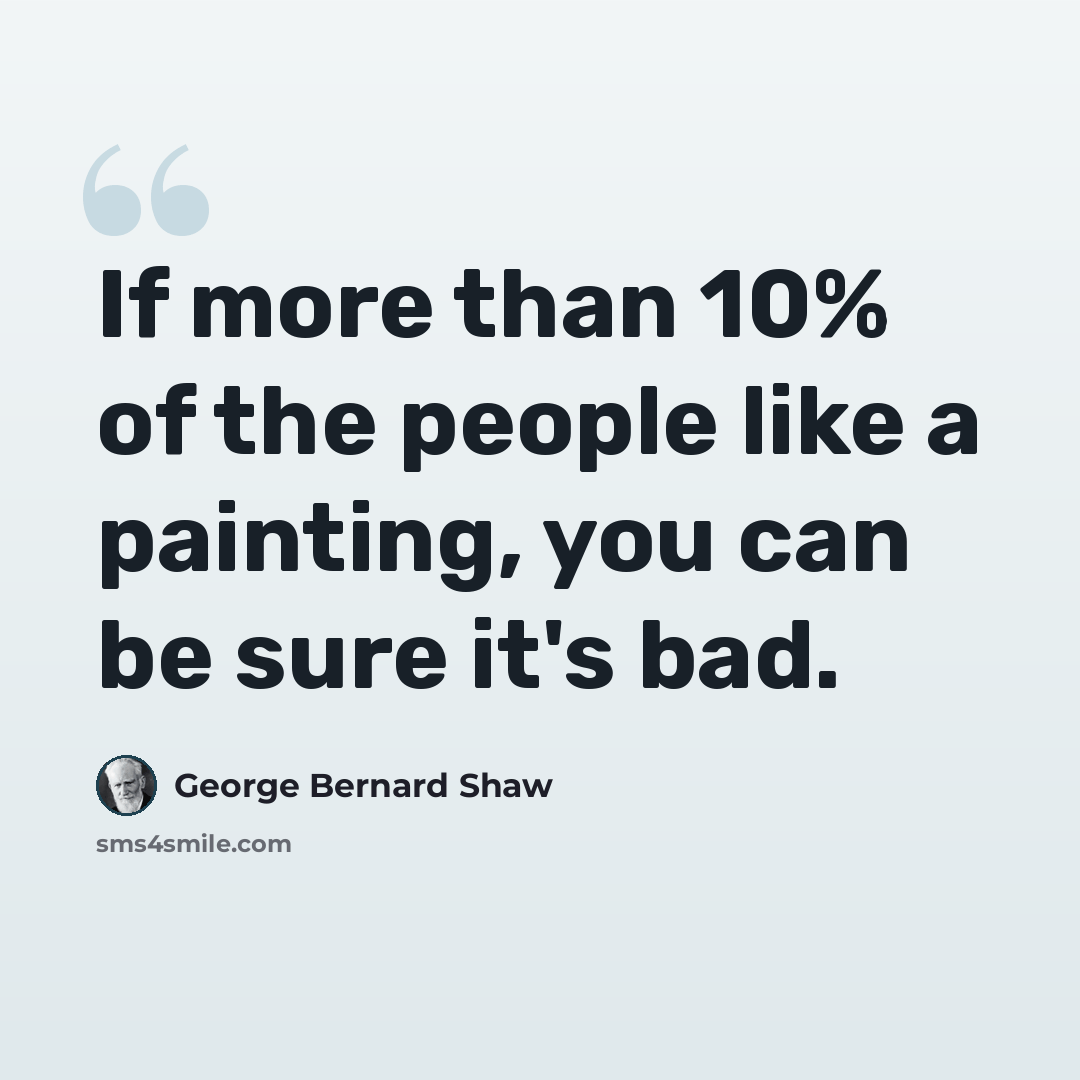 “If more than 10% of the people like a painting, you can be sure it's bad.” quote by George Bernard Shaw