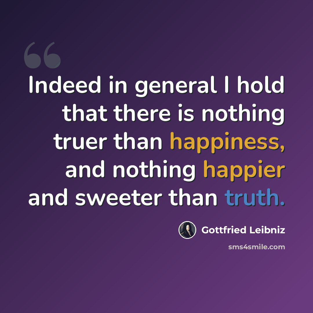 “Indeed in general I hold that there is nothing truer than happiness, and nothing happier and sweeter than truth.” quote by Gottfried Leibniz