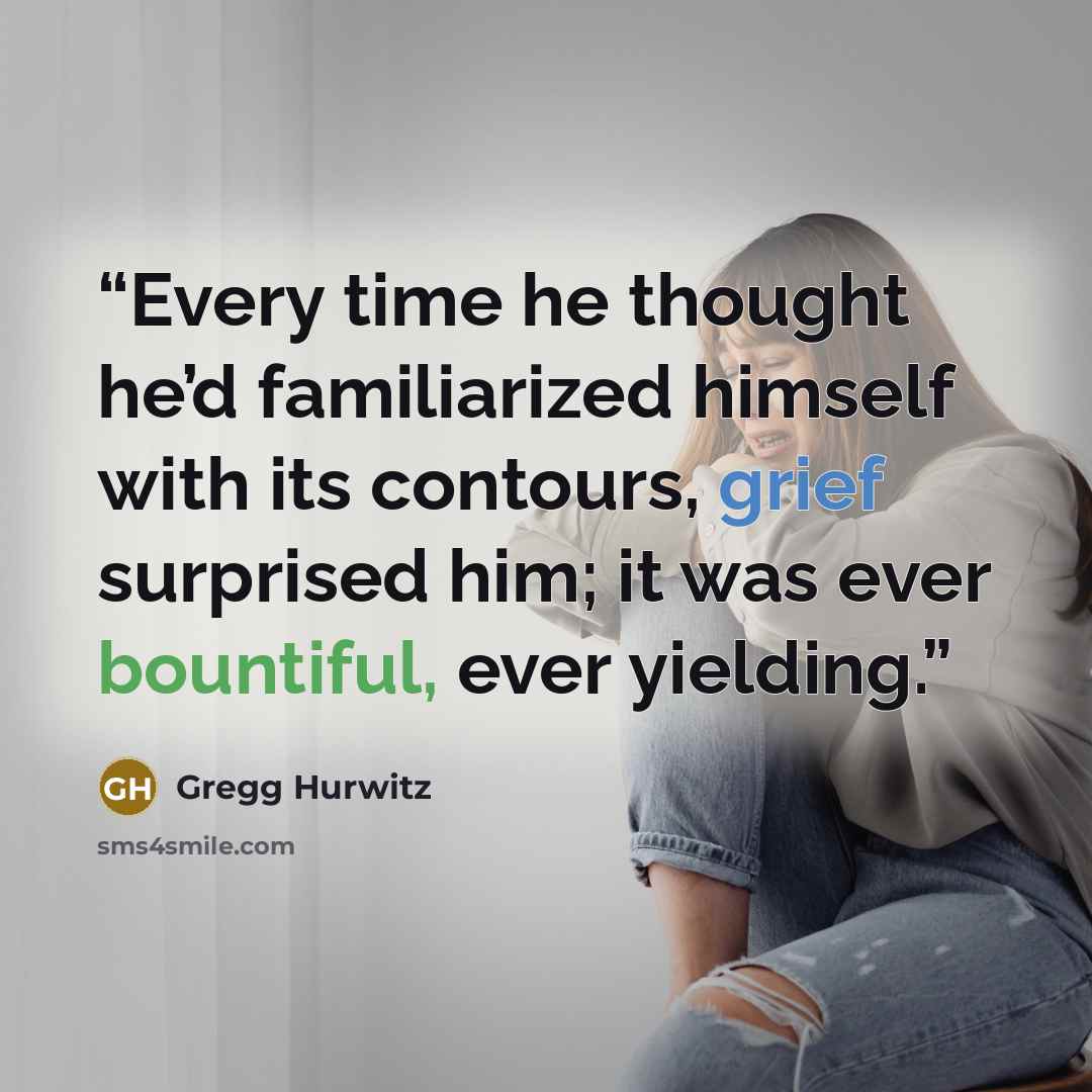 “Every time he thought he’d familiarized himself with its contours, grief surprised him; it was ever bountiful, ever yielding.” quote by Gregg Hurwitz
