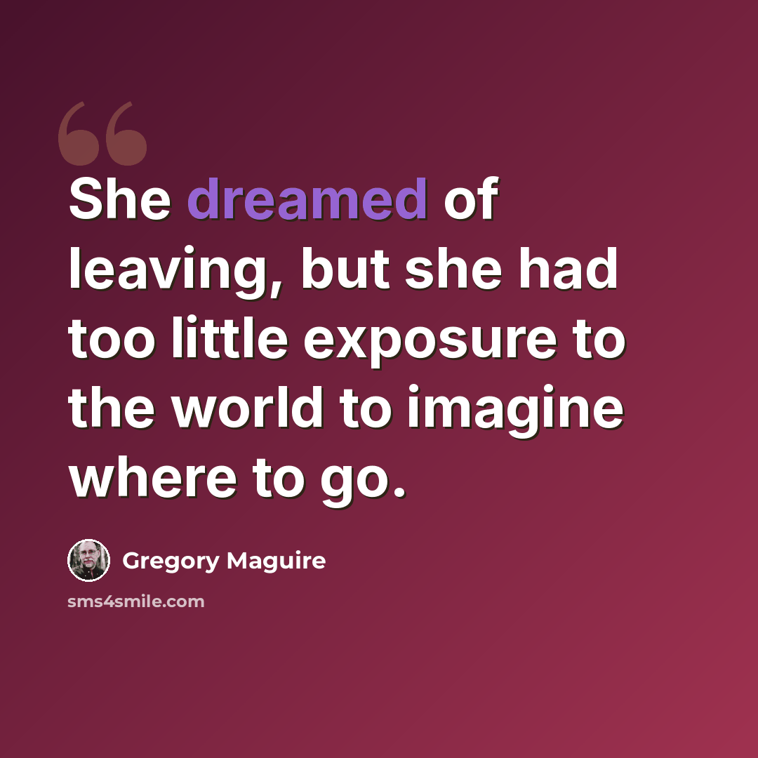 “She dreamed of leaving, but she had too little exposure to the world to imagine where to go.” quote by Gregory Maguire