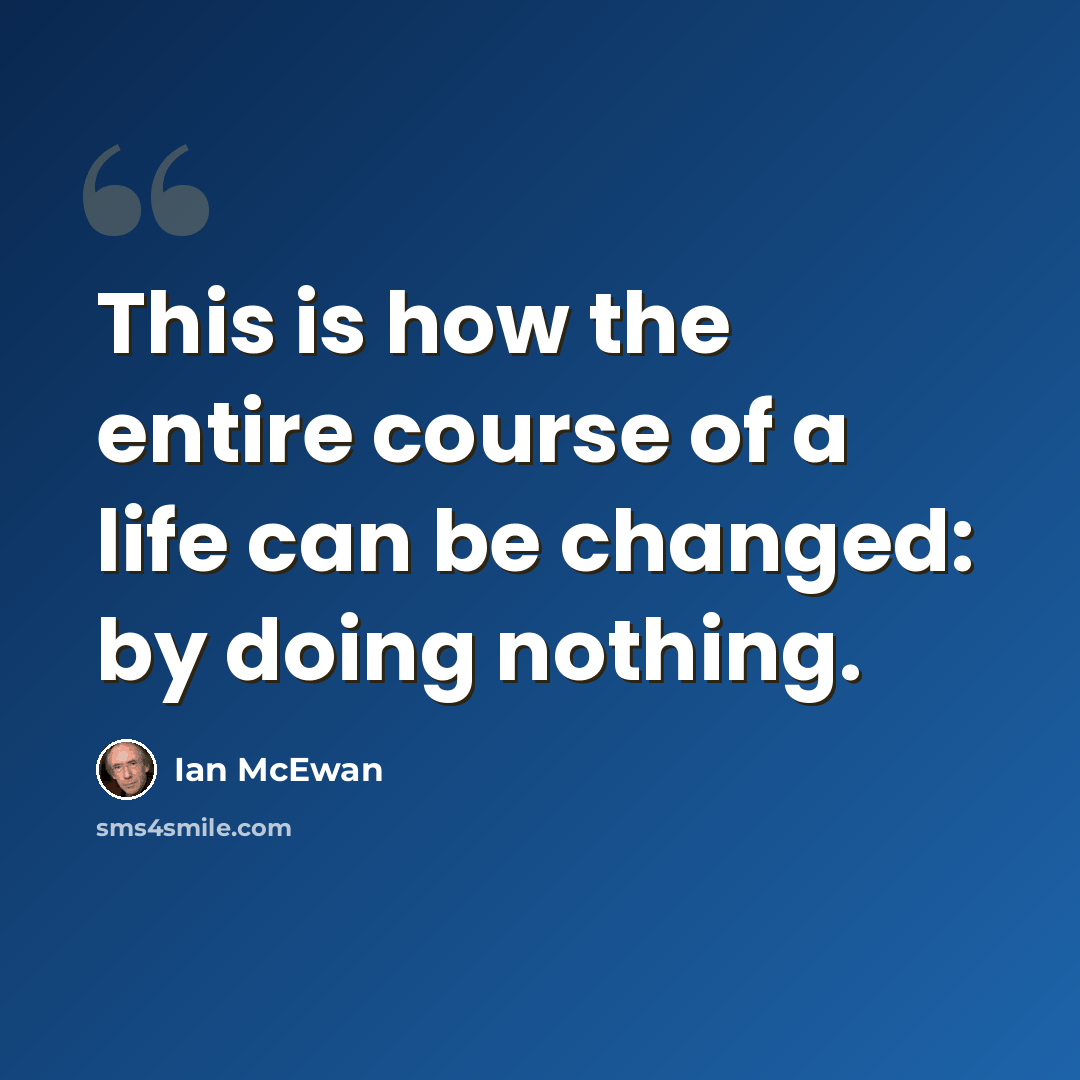 “This is how the entire course of a life can be changed: by doing nothing.” quote by Ian Mcewan